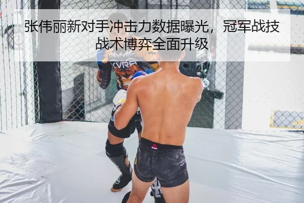 张伟丽新对手冲击力数据曝光，冠军战技战术博弈全面升级